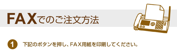 FAXでのご注文方法　下記のボタンを押し、ＦＡＸ用紙を印刷してください。 